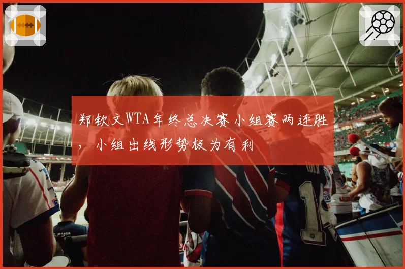 郑钦文WTA年终总决赛小组赛两连胜，小组出线形势极为有利