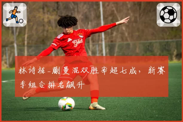林诗栋_蒯曼混双胜率超七成，新赛季组合排名飙升