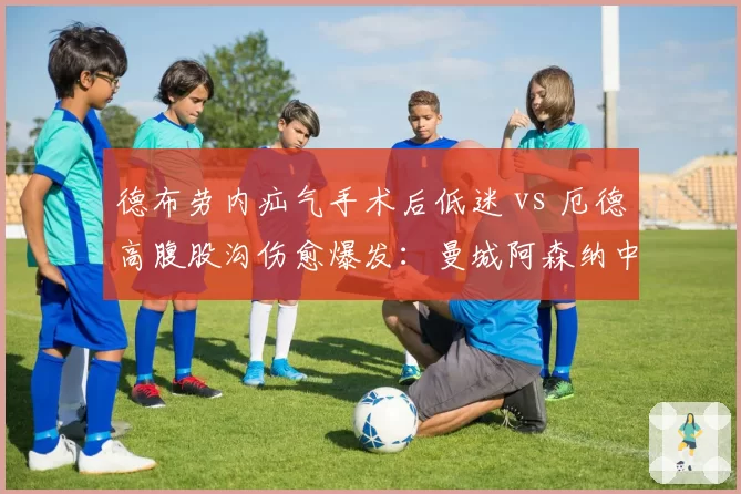 德布劳内疝气手术后低迷 vs 厄德高腹股沟伤愈爆发：曼城阿森纳中场核心复出效应对比