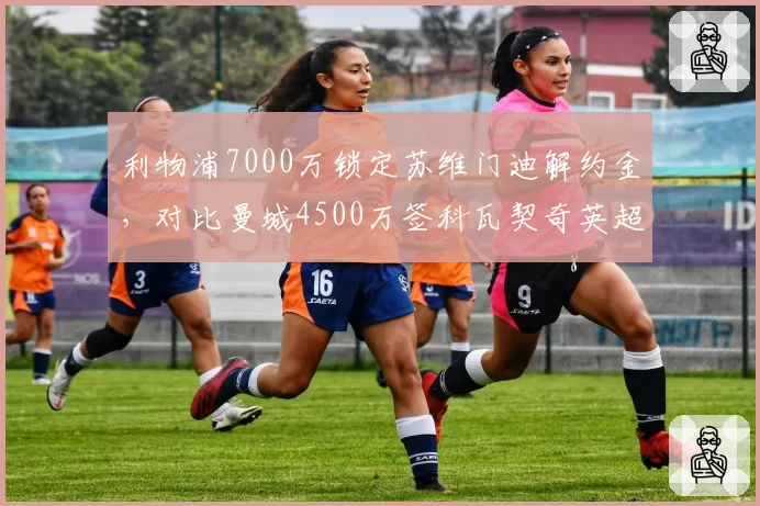 利物浦7000万锁定苏维门迪解约金,对比曼城4500万签科瓦契奇英超争冠双雄后腰补强思路背道而驰