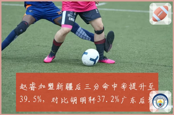 赵睿加盟新疆后三分命中率提升至39.5%，对比胡明轩37.2%广东后场流失损失