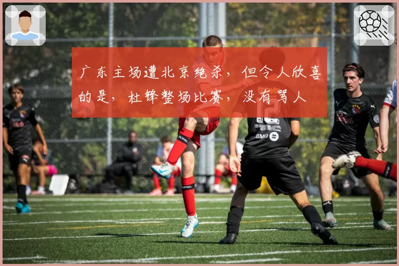 广东主场遭北京绝杀,但令人欣喜的是,杜锋整场比赛,没有骂人