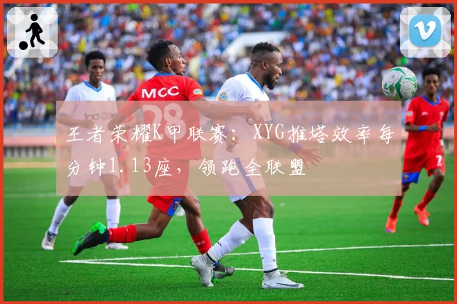 王者荣耀K甲联赛:XYG推塔效率每分钟1.13座,领跑全联盟