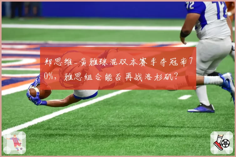 郑思维_黄雅琼混双本赛季夺冠率70%，雅思组合能否再战洛杉矶？