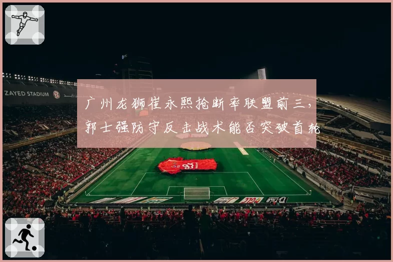 广州龙狮崔永熙抢断率联盟前三，郭士强防守反击战术能否突破首轮？