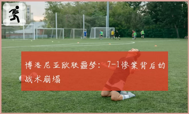 博洛尼亚欧联噩梦：7-1惨案背后的战术崩塌