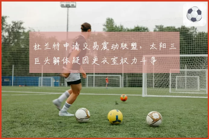 杜兰特申请交易震动联盟,太阳三巨头解体疑因更衣室权力斗争