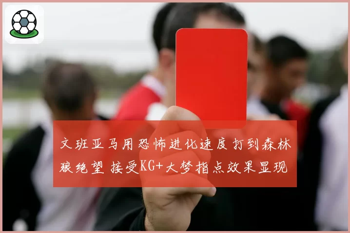 文班亚马用恐怖进化速度打到森林狼绝望 接受KG+大梦指点效果显现