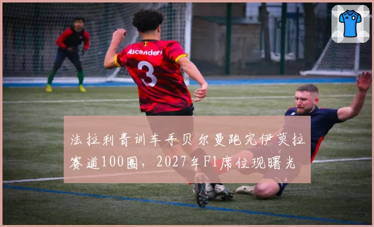 法拉利青训车手贝尔曼跑完伊莫拉赛道100圈，2027年F1席位现曙光