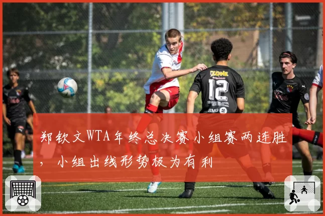 郑钦文WTA年终总决赛小组赛两连胜，小组出线形势极为有利