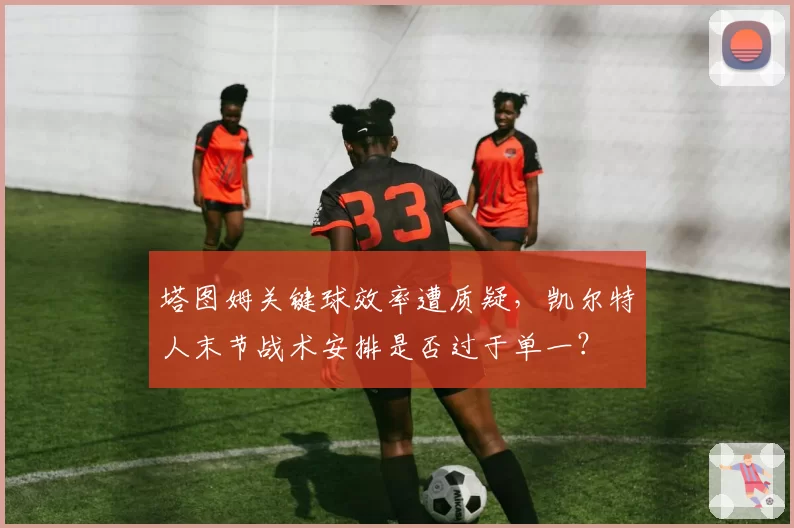 塔图姆关键球效率遭质疑,凯尔特人末节战术安排是否过于单一?