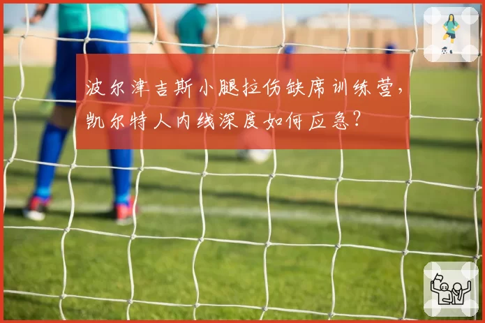 波尔津吉斯小腿拉伤缺席训练营，凯尔特人内线深度如何应急？