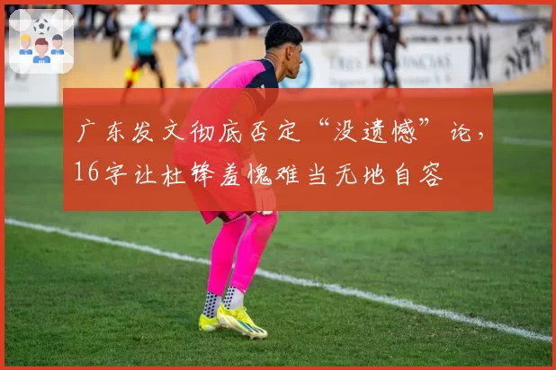 广东发文彻底否定“没遗憾”论,16字让杜锋羞愧难当无地自容