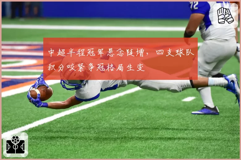 中超半程冠军悬念陡增，四支球队积分咬紧争冠格局生变