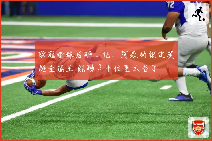 欧冠输球后砸 1 亿!阿森纳锁定英超全能王 能踢 3 个位置太香了