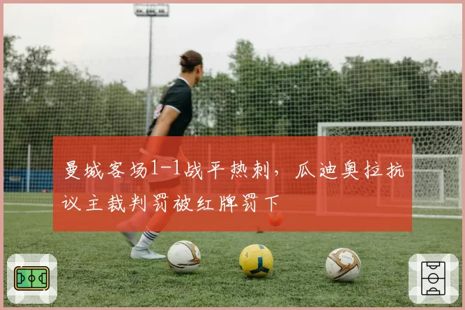 曼城客场1-1战平热刺,瓜迪奥拉抗议主裁判罚被红牌罚下