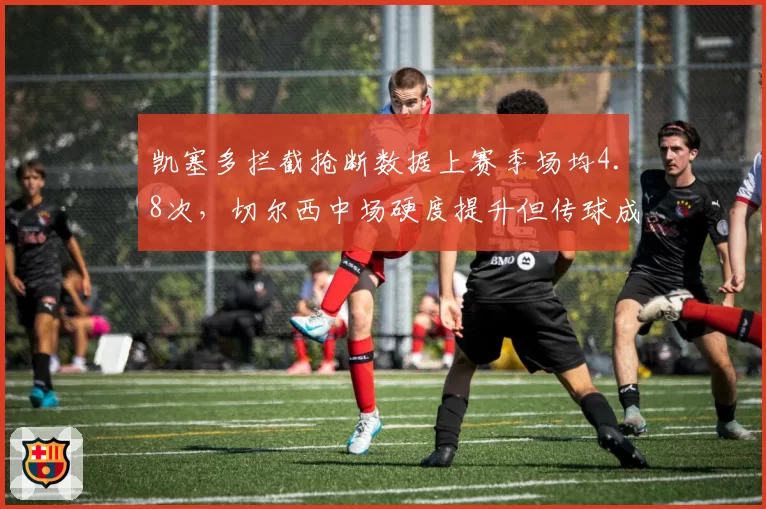 凯塞多拦截抢断数据上赛季场均4.8次，切尔西中场硬度提升但传球成功率仅82%
