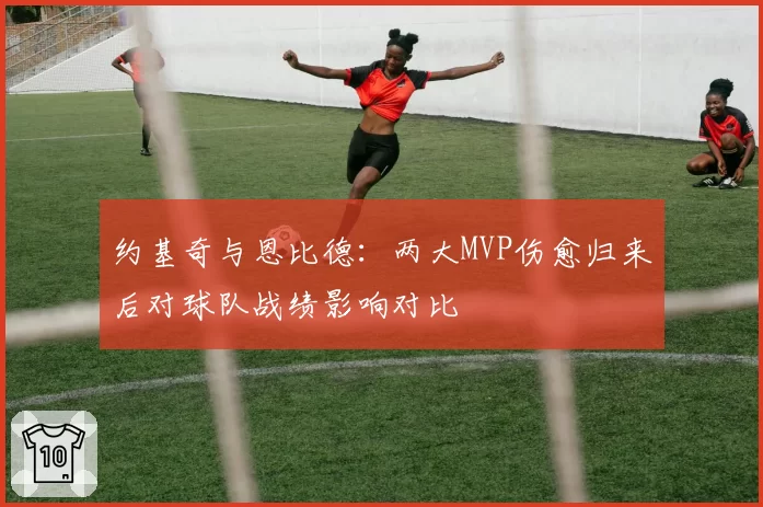 约基奇与恩比德：两大MVP伤愈归来后对球队战绩影响对比