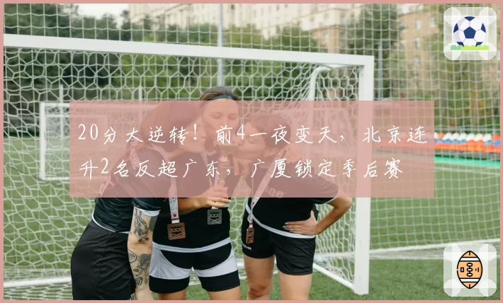 20分大逆转！前4一夜变天，北京连升2名反超广东，广厦锁定季后赛