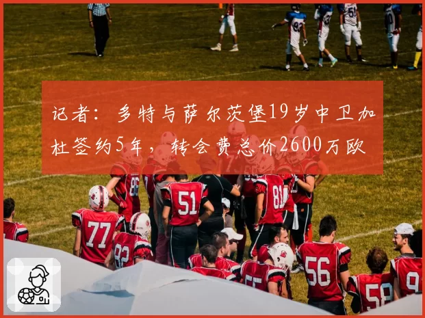 记者：多特与萨尔茨堡19岁中卫加杜签约5年，转会费总价2600万欧
