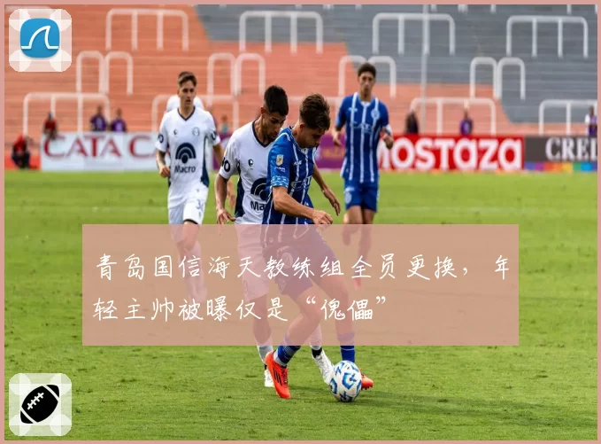 青岛国信海天教练组全员更换，年轻主帅被曝仅是“傀儡”