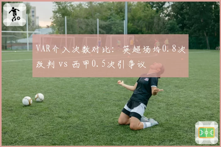 VAR介入次数对比:英超场均0.8次改判 vs 西甲0.5次引争议