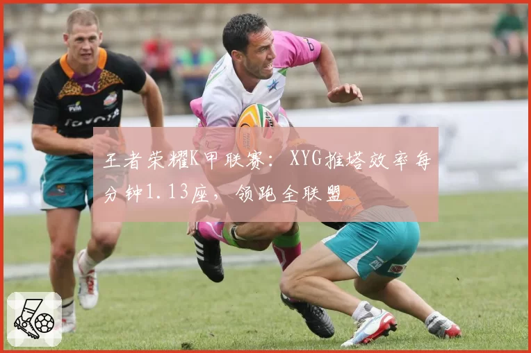 王者荣耀K甲联赛:XYG推塔效率每分钟1.13座,领跑全联盟