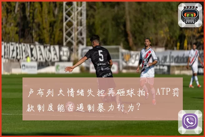 卢布列夫情绪失控再砸球拍，ATP罚款制度能否遏制暴力行为？