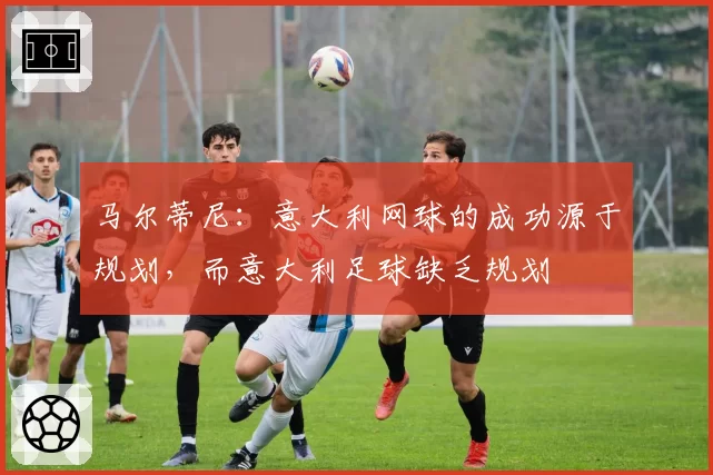 马尔蒂尼:意大利网球的成功源于规划,而意大利足球缺乏规划